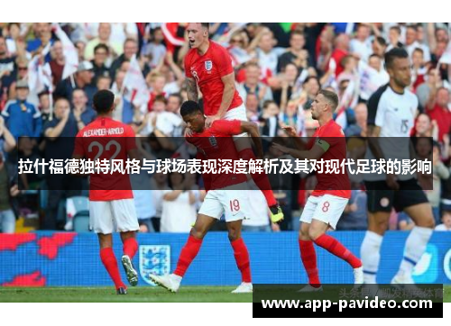 拉什福德独特风格与球场表现深度解析及其对现代足球的影响