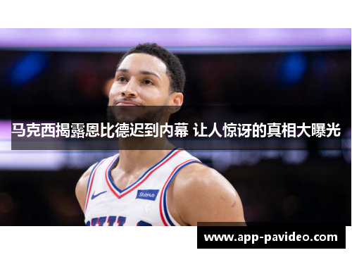 马克西揭露恩比德迟到内幕 让人惊讶的真相大曝光