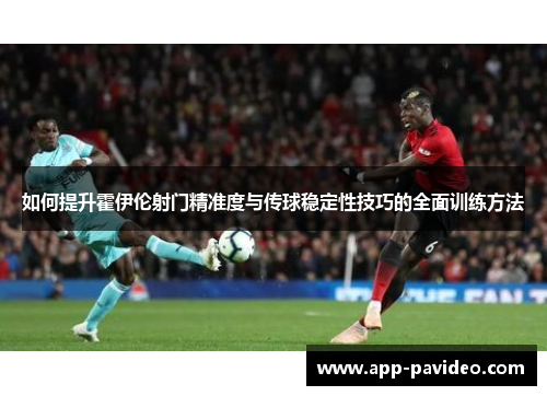 如何提升霍伊伦射门精准度与传球稳定性技巧的全面训练方法
