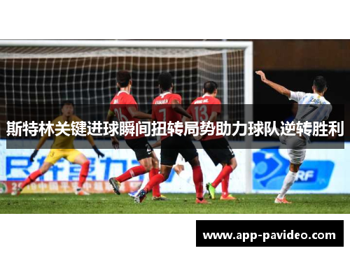 斯特林关键进球瞬间扭转局势助力球队逆转胜利 斯特林关键进球瞬间扭转局势助力球队逆转胜利
