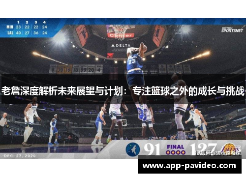 老詹深度解析未来展望与计划:专注篮球之外的成长与挑战 老詹深度解析未来展望与计划:专注篮球之外的成长与挑战