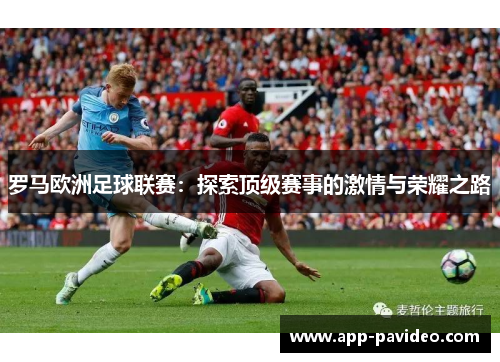 罗马欧洲足球联赛:探索顶级赛事的激情与荣耀之路 罗马欧洲足球联赛:探索顶级赛事的激情与荣耀之路