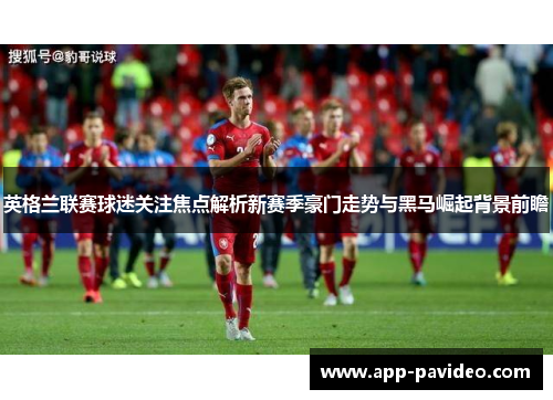 英格兰联赛球迷关注焦点解析新赛季豪门走势与黑马崛起背景前瞻
