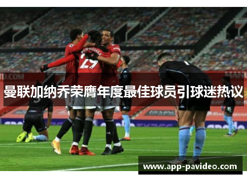 曼联加纳乔荣膺年度最佳球员引球迷热议 曼联加纳乔荣膺年度最佳球员引球迷热议