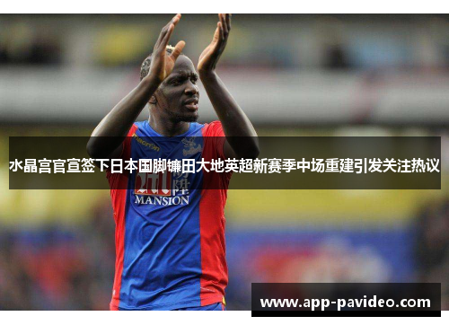 水晶宫官宣签下日本国脚镰田大地英超新赛季中场重建引发关注热议 水晶宫官宣签下日本国脚镰田大地英超新赛季中场重建引发关注热议