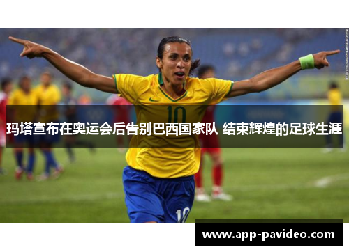 玛塔宣布在奥运会后告别巴西国家队 结束辉煌的足球生涯