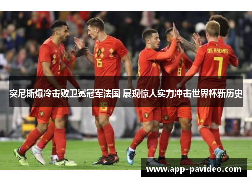 突尼斯爆冷击败卫冕冠军法国 展现惊人实力冲击世界杯新历史 突尼斯爆冷击败卫冕冠军法国 展现惊人实力冲击世界杯新历史