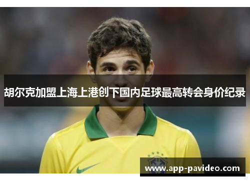 胡尔克加盟上海上港创下国内足球最高转会身价纪录