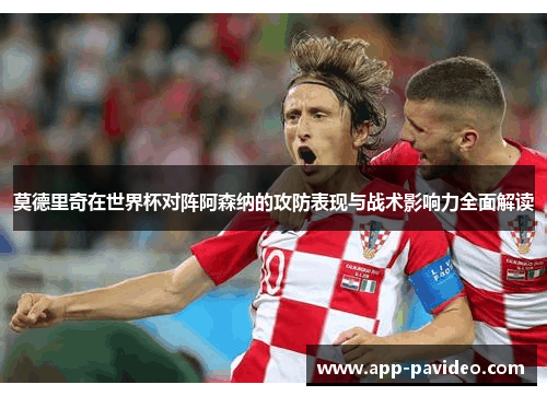莫德里奇在世界杯对阵阿森纳的攻防表现与战术影响力全面解读
