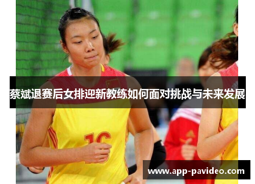 蔡斌退赛后女排迎新教练如何面对挑战与未来发展