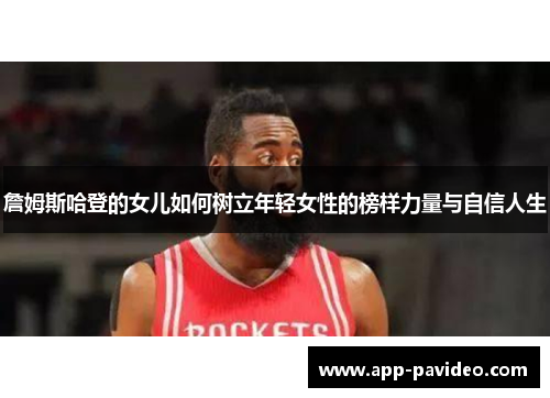 詹姆斯哈登的女儿如何树立年轻女性的榜样力量与自信人生