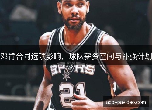 邓肯合同选项影响,球队薪资空间与补强计划 邓肯合同选项影响,球队薪资空间与补强计划